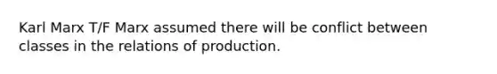 Karl Marx T/F Marx assumed there will be conflict between classes in the relations of production.