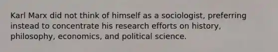 Karl Marx did not think of himself as a sociologist, preferring instead to concentrate his research efforts on history, philosophy, economics, and political science.