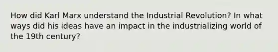 How did Karl Marx understand the Industrial Revolution? In what ways did his ideas have an impact in the industrializing world of the 19th century?