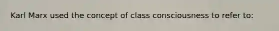 Karl Marx used the concept of class consciousness to refer to: