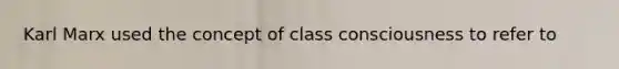 Karl Marx used the concept of class consciousness to refer to