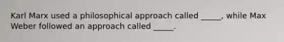 Karl Marx used a philosophical approach called _____, while Max Weber followed an approach called _____.