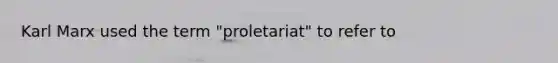 Karl Marx used the term "proletariat" to refer to