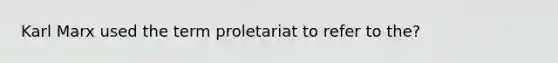 Karl Marx used the term proletariat to refer to the?