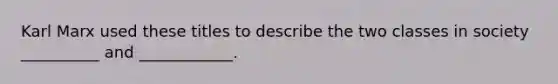 Karl Marx used these titles to describe the two classes in society __________ and ____________.