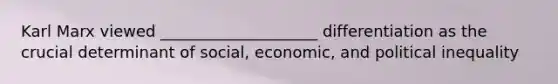 Karl Marx viewed ____________________ differentiation as the crucial determinant of social, economic, and political inequality