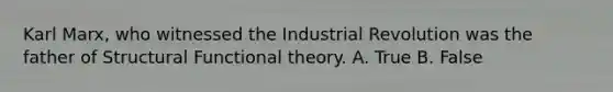 Karl Marx, who witnessed the Industrial Revolution was the father of Structural Functional theory. A. True B. False