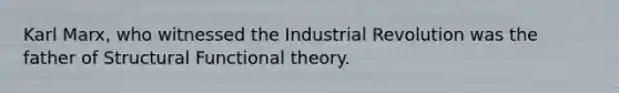 Karl Marx, who witnessed the Industrial Revolution was the father of Structural Functional theory.