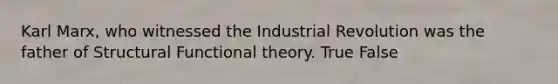 Karl Marx, who witnessed the Industrial Revolution was the father of Structural Functional theory. True False