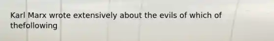 Karl Marx wrote extensively about the evils of which of thefollowing