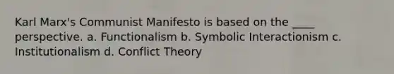 Karl Marx's Communist Manifesto is based on the ____ perspective. a. Functionalism b. Symbolic Interactionism c. Institutionalism d. Conflict Theory