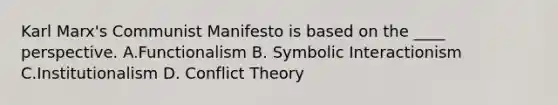 Karl Marx's Communist Manifesto is based on the ____ perspective. A.Functionalism B. Symbolic Interactionism C.Institutionalism D. Conflict Theory