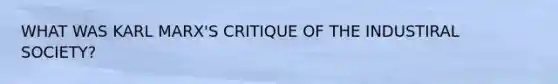 WHAT WAS KARL MARX'S CRITIQUE OF THE INDUSTIRAL SOCIETY?