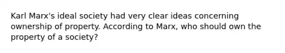 Karl Marx's ideal society had very clear ideas concerning ownership of property. According to Marx, who should own the property of a society?