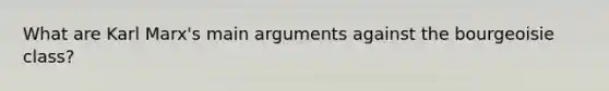 What are Karl Marx's main arguments against the bourgeoisie class?