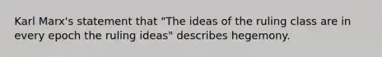 Karl Marx's statement that "The ideas of the ruling class are in every epoch the ruling ideas" describes hegemony.