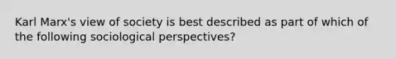 Karl Marx's view of society is best described as part of which of the following sociological perspectives?