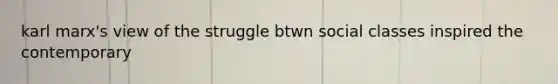 karl marx's view of the struggle btwn social classes inspired the contemporary