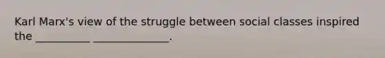Karl Marx's view of the struggle between social classes inspired the __________ ______________.