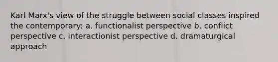 Karl Marx's view of the struggle between social classes inspired the contemporary: a. functionalist perspective b. conflict perspective c. interactionist perspective d. dramaturgical approach