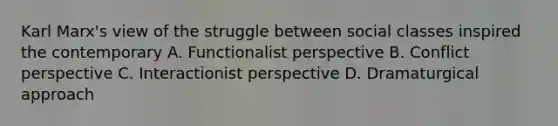 Karl Marx's view of the struggle between social classes inspired the contemporary A. Functionalist perspective B. Conflict perspective C. Interactionist perspective D. Dramaturgical approach