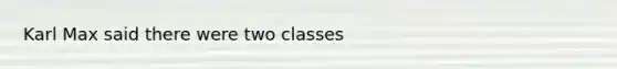 Karl Max said there were two classes