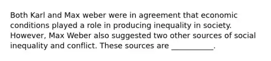 Both Karl and Max weber were in agreement that economic conditions played a role in producing inequality in society. However, Max Weber also suggested two other sources of social inequality and conflict. These sources are ___________.