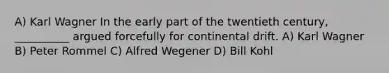 A) Karl Wagner In the early part of the twentieth century, __________ argued forcefully for continental drift. A) Karl Wagner B) Peter Rommel C) Alfred Wegener D) Bill Kohl