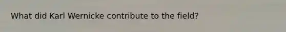 What did Karl Wernicke contribute to the field?