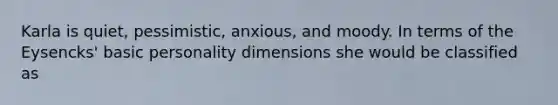 Karla is quiet, pessimistic, anxious, and moody. In terms of the Eysencks' basic personality dimensions she would be classified as