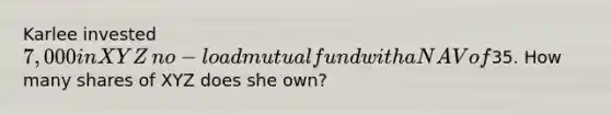 Karlee invested​ 7,000 in XYZ​ no-load mutual fund with a NAV of​35. How many shares of XYZ does she​ own?