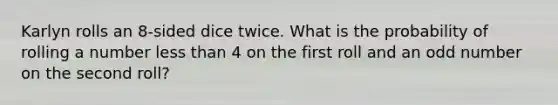 Karlyn rolls an 8-sided dice twice. What is the probability of rolling a number less than 4 on the first roll and an odd number on the second roll?