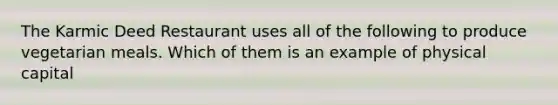 The Karmic Deed Restaurant uses all of the following to produce vegetarian meals. Which of them is an example of physical capital