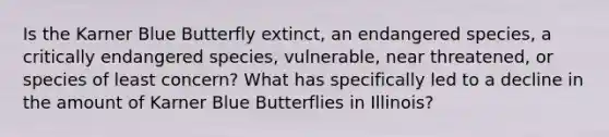 Is the Karner Blue Butterfly extinct, an endangered species, a critically endangered species, vulnerable, near threatened, or species of least concern? What has specifically led to a decline in the amount of Karner Blue Butterflies in Illinois?