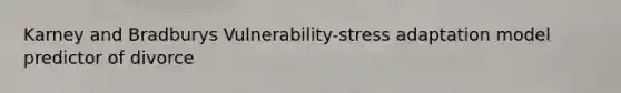Karney and Bradburys Vulnerability-stress adaptation model predictor of divorce