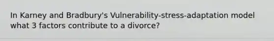 In Karney and Bradbury's Vulnerability-stress-adaptation model what 3 factors contribute to a divorce?