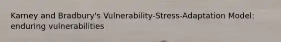 Karney and Bradbury's Vulnerability-Stress-Adaptation Model: enduring vulnerabilities