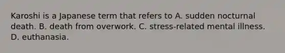 Karoshi is a Japanese term that refers to A. sudden nocturnal death. B. death from overwork. C. stress-related mental illness. D. euthanasia.