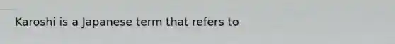 Karoshi is a Japanese term that refers to