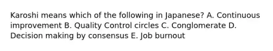 Karoshi means which of the following in Japanese? A. Continuous improvement B. Quality Control circles C. Conglomerate D. Decision making by consensus E. Job burnout