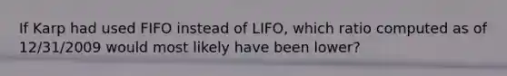 If Karp had used FIFO instead of LIFO, which ratio computed as of 12/31/2009 would most likely have been lower?