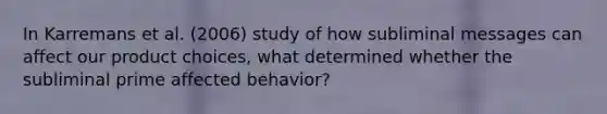 In Karremans et al. (2006) study of how subliminal messages can affect our product choices, what determined whether the subliminal prime affected behavior?