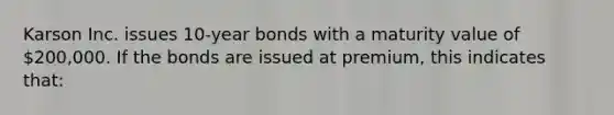 Karson Inc. issues 10‐year bonds with a maturity value of 200,000. If the bonds are issued at premium, this indicates that: