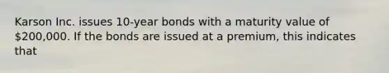 Karson Inc. issues 10-year bonds with a maturity value of 200,000. If the bonds are issued at a premium, this indicates that