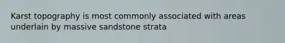 Karst topography is most commonly associated with areas underlain by massive sandstone strata