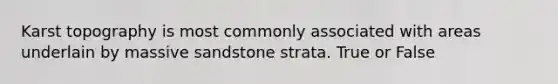 Karst topography is most commonly associated with areas underlain by massive sandstone strata. True or False