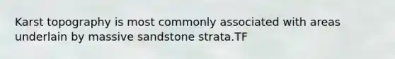 Karst topography is most commonly associated with areas underlain by massive sandstone strata.TF