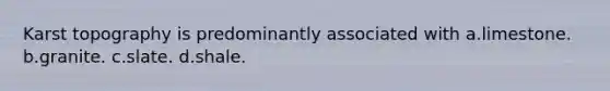 Karst topography is predominantly associated with a.​limestone. b.​granite. c.​slate. d.​shale.