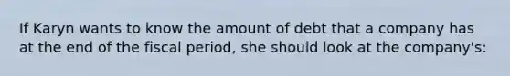 If Karyn wants to know the amount of debt that a company has at the end of the fiscal period, she should look at the company's: