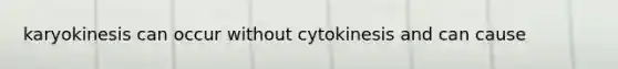 karyokinesis can occur without cytokinesis and can cause